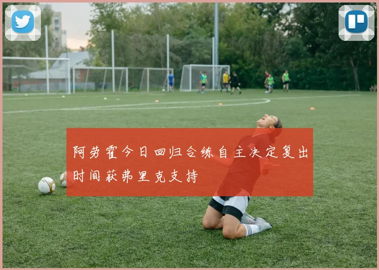 阿劳霍今日回归合练自主决定复出时间获弗里克支持