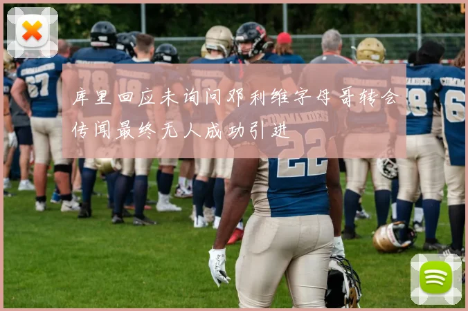 库里回应未询问邓利维字母哥转会传闻最终无人成功引进