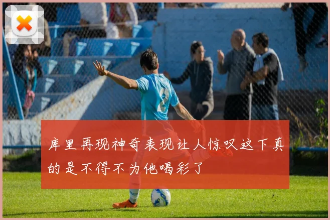 库里再现神奇表现让人惊叹这下真的是不得不为他喝彩了