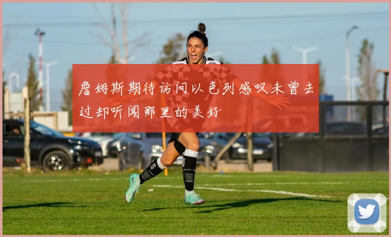 詹姆斯期待访问以色列感叹未曾去过却听闻那里的美好