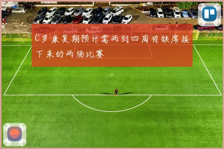 C罗康复期预计需两到四周将缺席接下来的两场比赛