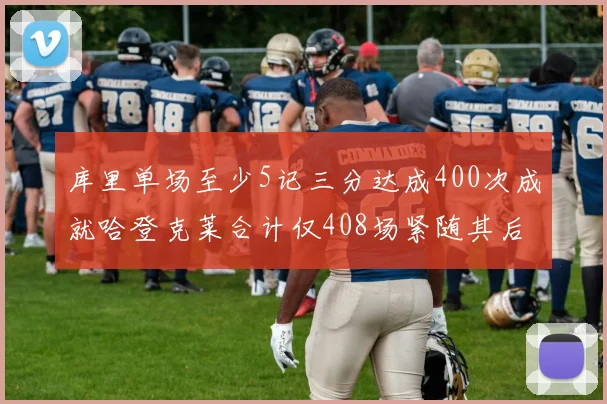 库里单场至少5记三分达成400次成就哈登克莱合计仅408场紧随其后