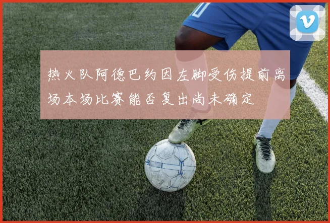 热火队阿德巴约因左脚受伤提前离场本场比赛能否复出尚未确定