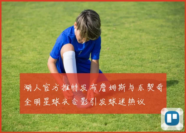 湖人官方推特发布詹姆斯与东契奇全明星球衣合影引发球迷热议