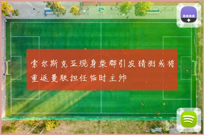 索尔斯克亚现身柴郡引发猜测或将重返曼联担任临时主帅
