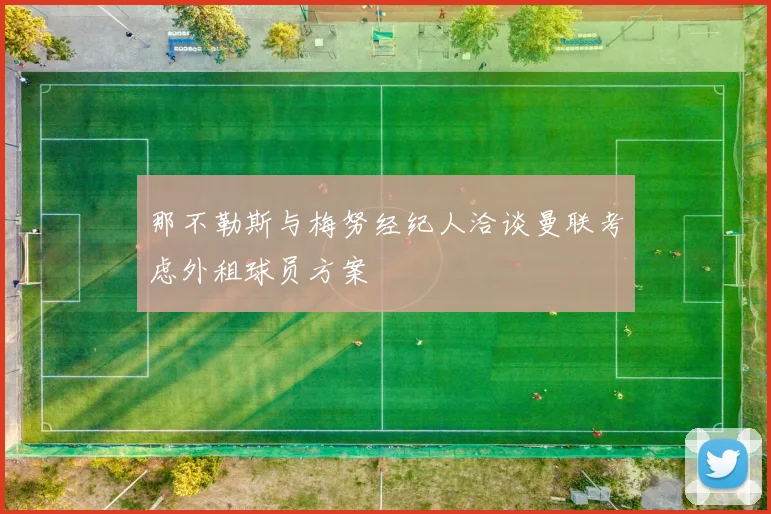 那不勒斯与梅努经纪人洽谈曼联考虑外租球员方案