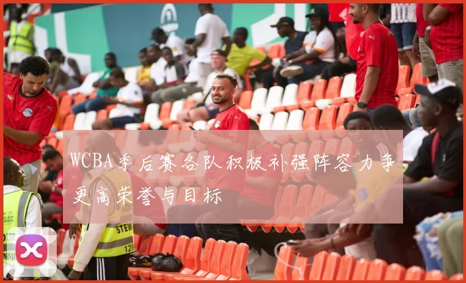 WCBA季后赛各队积极补强阵容力争更高荣誉与目标