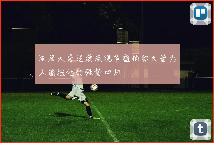 浓眉大秀逆袭表现华盛顿称火箭无人能挡他的强势回归