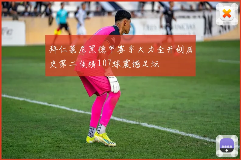 拜仁慕尼黑德甲赛季火力全开创历史第二佳绩107球震撼足坛