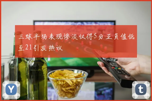 三球半场表现惨淡仅得5分正负值低至21引发热议
