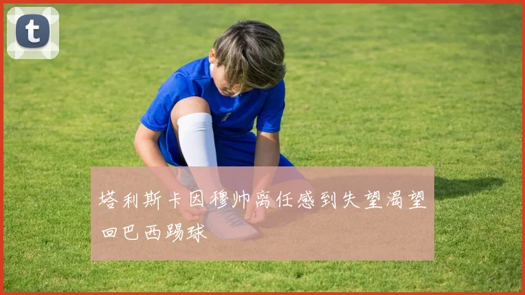 塔利斯卡因穆帅离任感到失望渴望回巴西踢球