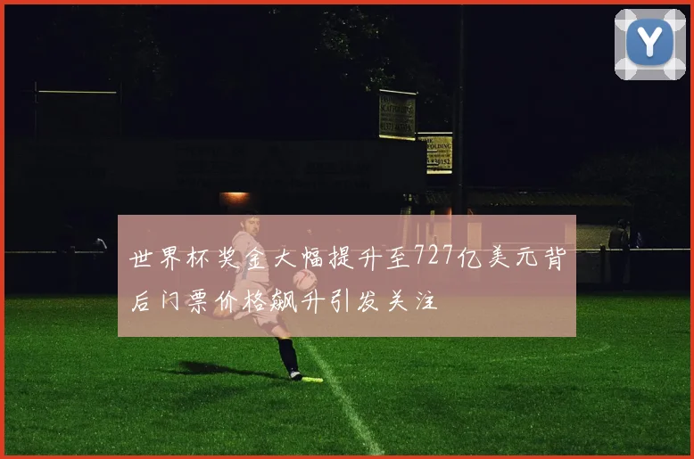 世界杯奖金大幅提升至727亿美元背后门票价格飙升引发关注