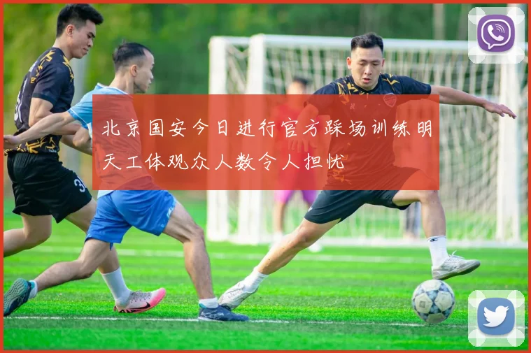 北京国安今日进行官方踩场训练明天工体观众人数令人担忧