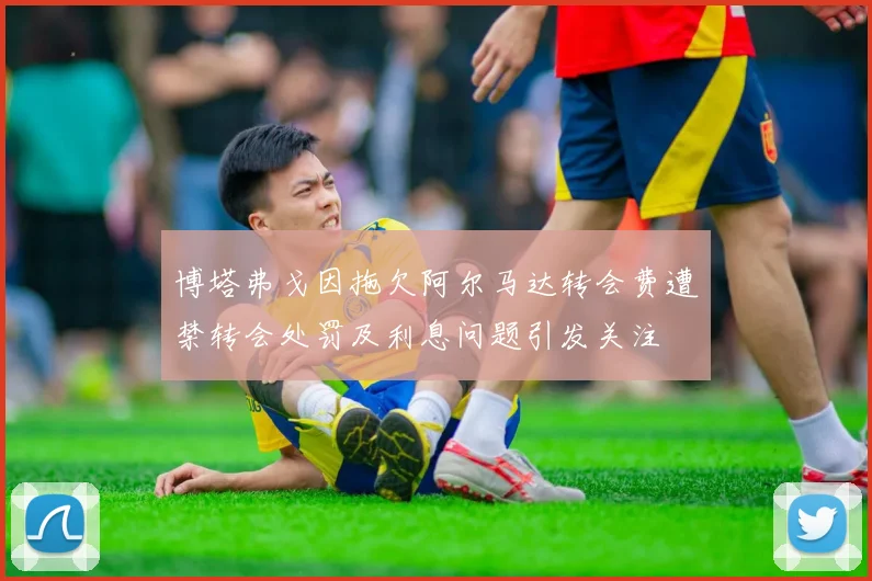 博塔弗戈因拖欠阿尔马达转会费遭禁转会处罚及利息问题引发关注