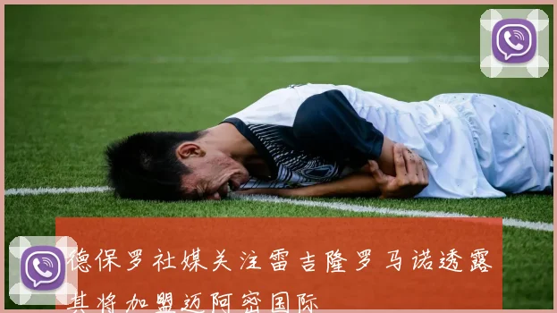 德保罗社媒关注雷吉隆罗马诺透露其将加盟迈阿密国际
