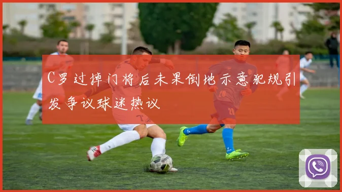 C罗过掉门将后未果倒地示意犯规引发争议球迷热议
