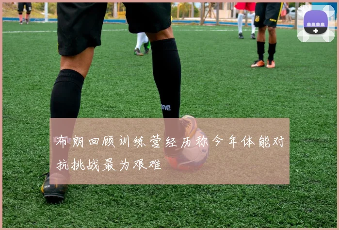 布朗回顾训练营经历称今年体能对抗挑战最为艰难