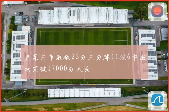 克莱三节狂砍23分三分球11投6中成功突破17000分大关