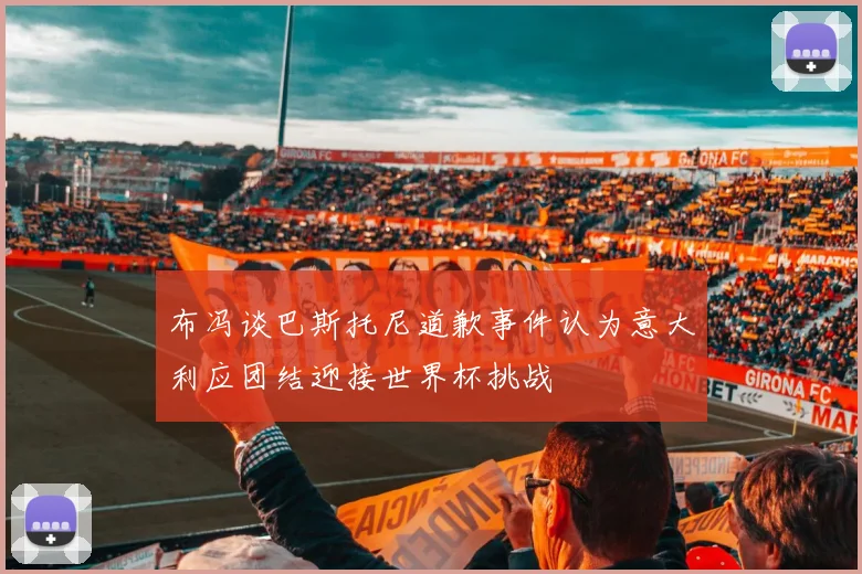 布冯谈巴斯托尼道歉事件认为意大利应团结迎接世界杯挑战