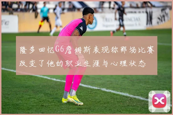 隆多回忆G6詹姆斯表现称那场比赛改变了他的职业生涯与心理状态