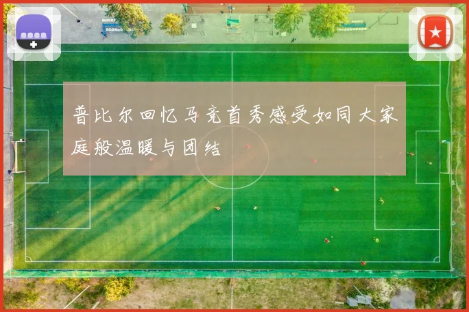 普比尔回忆马竞首秀感受如同大家庭般温暖与团结