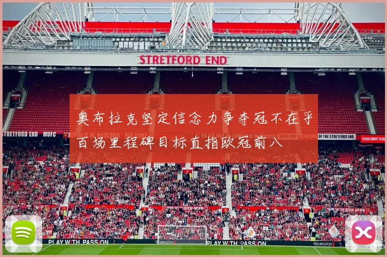 奥布拉克坚定信念力争夺冠不在乎百场里程碑目标直指欧冠前八