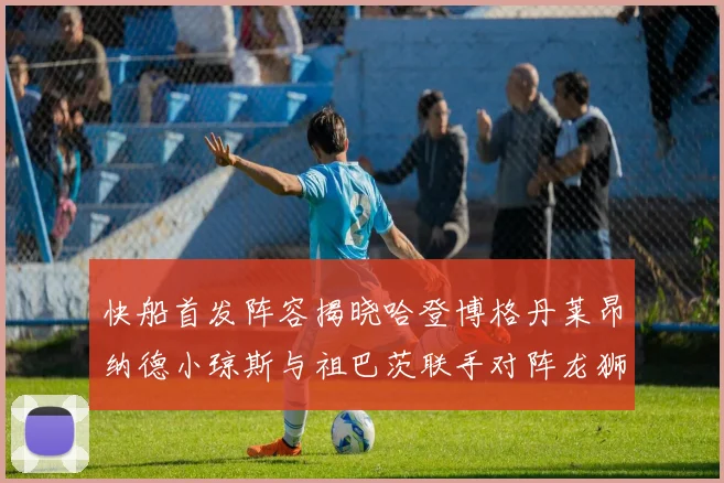 快船首发阵容揭晓哈登博格丹莱昂纳德小琼斯与祖巴茨联手对阵龙狮