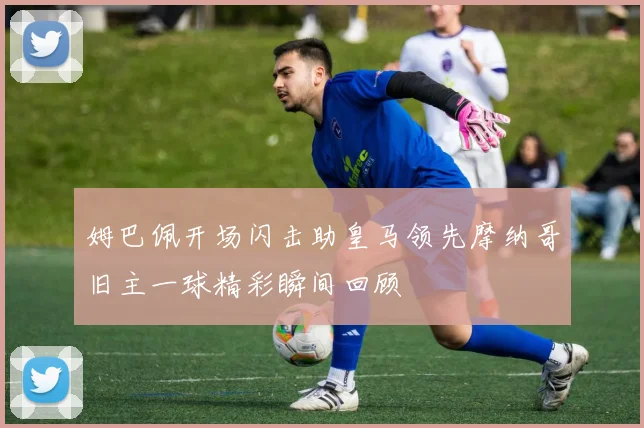 姆巴佩开场闪击助皇马领先摩纳哥旧主一球精彩瞬间回顾