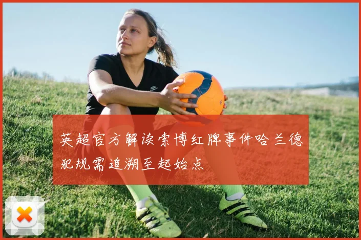 英超官方解读索博红牌事件哈兰德犯规需追溯至起始点
