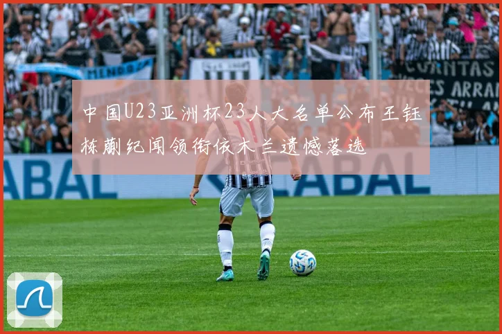 中国U23亚洲杯23人大名单公布王钰栋蒯纪闻领衔依木兰遗憾落选