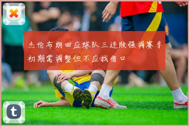 杰伦布朗回应球队三连败强调赛季初期需调整但不应找借口