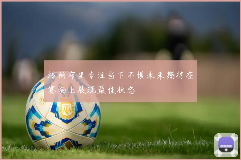 格纳布里专注当下不惧未来期待在赛场上展现最佳状态