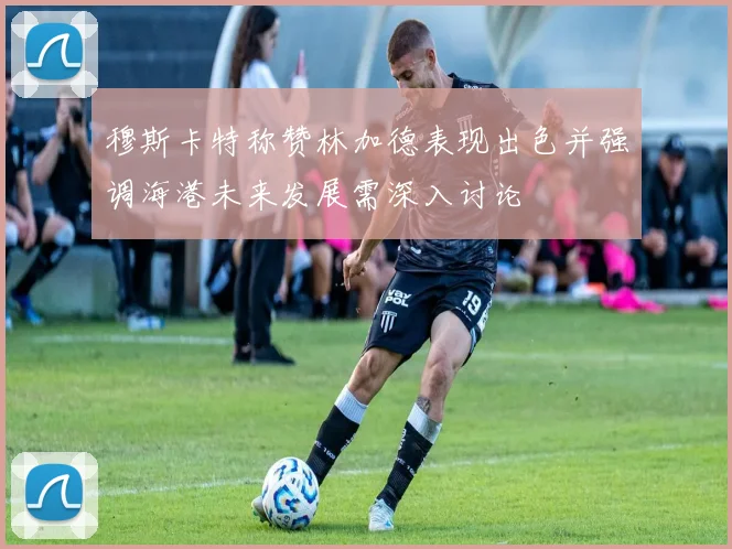 穆斯卡特称赞林加德表现出色并强调海港未来发展需深入讨论