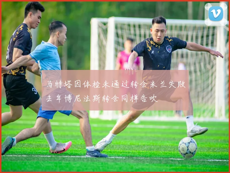 马特塔因体检未通过转会米兰失败去年博尼法斯转会同样告吹