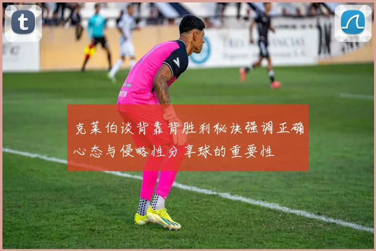 克莱伯谈背靠背胜利秘诀强调正确心态与侵略性分享球的重要性