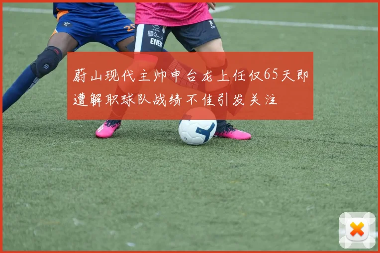 蔚山现代主帅申台龙上任仅65天即遭解职球队战绩不佳引发关注