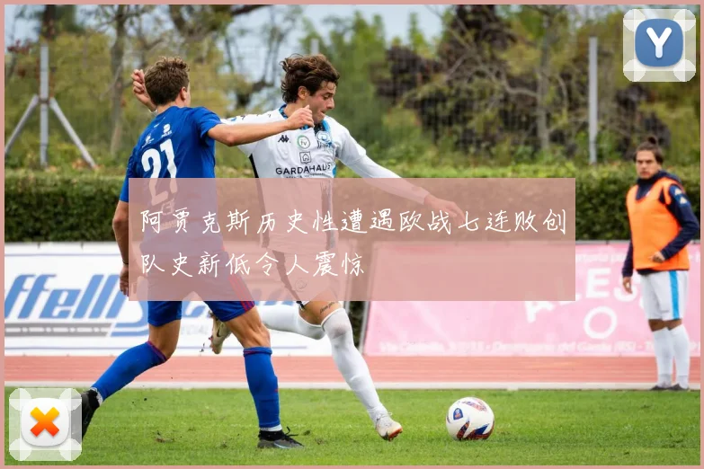 阿贾克斯历史性遭遇欧战七连败创队史新低令人震惊