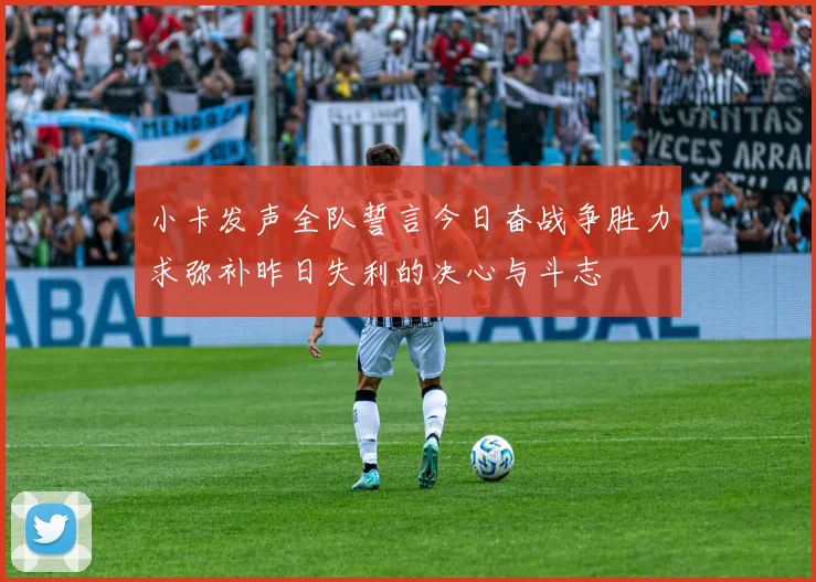 小卡发声全队誓言今日奋战争胜力求弥补昨日失利的决心与斗志
