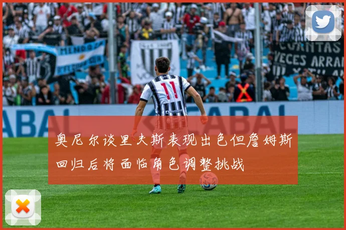 奥尼尔谈里夫斯表现出色但詹姆斯回归后将面临角色调整挑战