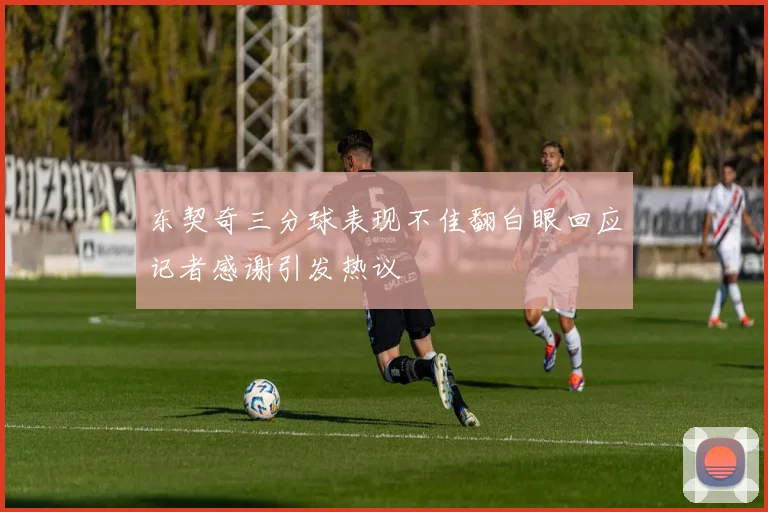 东契奇三分球表现不佳翻白眼回应记者感谢引发热议