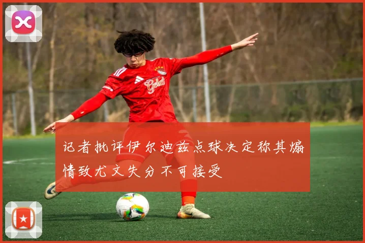 记者批评伊尔迪兹点球决定称其煽情致尤文失分不可接受