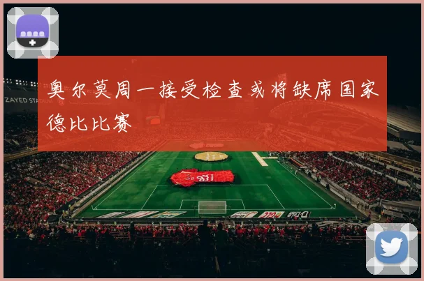 奥尔莫周一接受检查或将缺席国家德比比赛