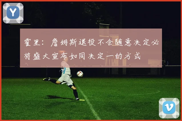 霍里：詹姆斯退役不会随意决定必将盛大宣布如同决定一的方式