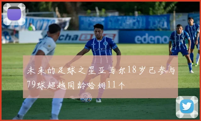 未来的足球之星亚马尔18岁已参与79球超越同龄哈姆11个