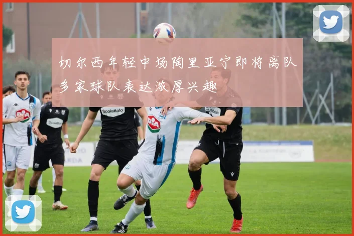 切尔西年轻中场陶里亚宁即将离队多家球队表达浓厚兴趣