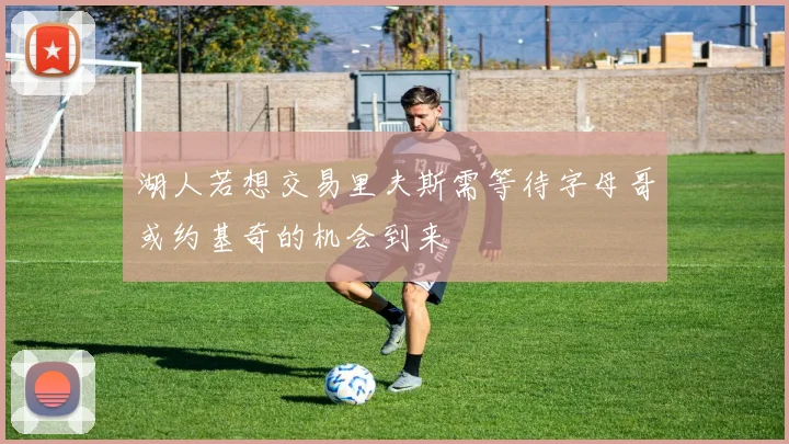 湖人若想交易里夫斯需等待字母哥或约基奇的机会到来
