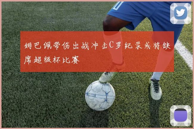 姆巴佩带伤出战冲击C罗纪录或将缺席超级杯比赛