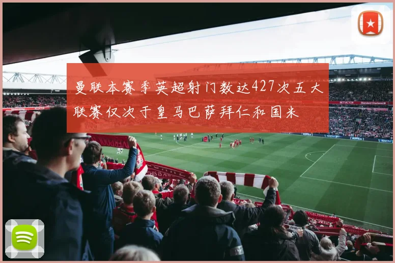 曼联本赛季英超射门数达427次五大联赛仅次于皇马巴萨拜仁和国米