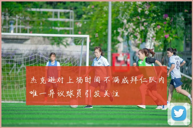 杰克逊对上场时间不满成拜仁队内唯一异议球员引发关注