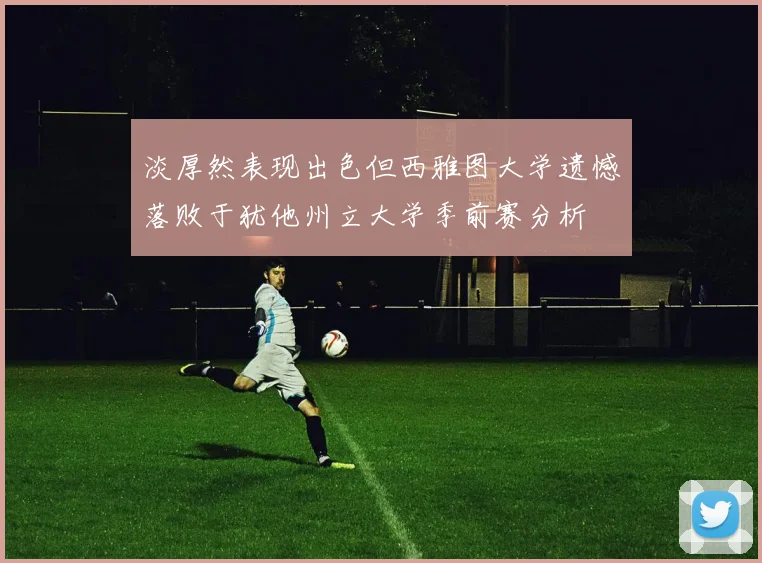 淡厚然表现出色但西雅图大学遗憾落败于犹他州立大学季前赛分析